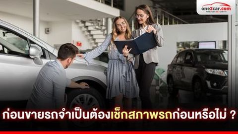ก่อนขายรถ จำเป็นต้องเช็คสภาพรถก่อนหรือไม่ ?