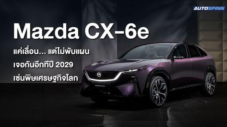 Mazda CX-6e แค่เลื่อน... แต่ไม่พับแผน เจอกันอีกทีปี 2029 เซ่นพิษเศรษฐกิจโลก