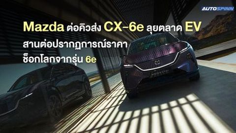 Mazda ต่อคิวส่ง CX-6e ลุยตลาด EV สานต่อปรากฏการณ์ราคาช็อกโลกจากรุ่น 6e